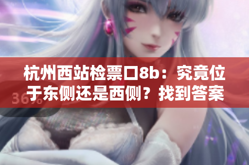 杭州西站檢票口8b：究竟位于東側(cè)還是西側(cè)？找到答案！
