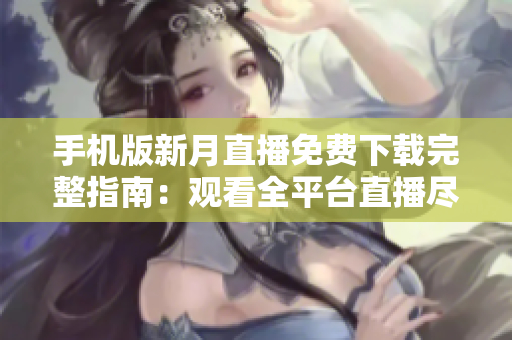 手機(jī)版新月直播免費下載完整指南：觀看全平臺直播盡在掌握