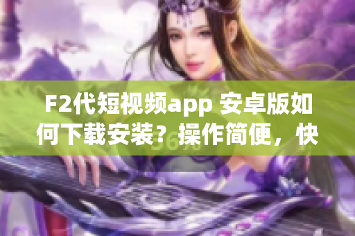 F2代短視頻app 安卓版如何下載安裝？操作簡便，快速掌握！