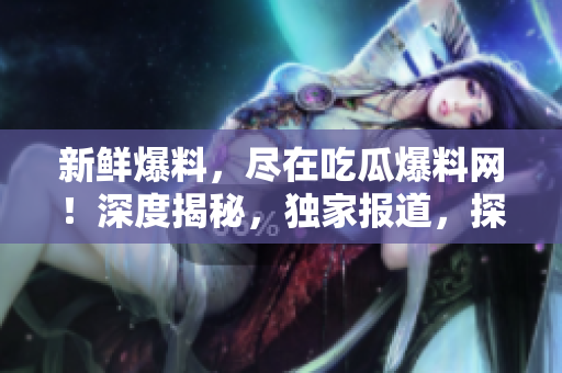 新鮮爆料，盡在吃瓜爆料網(wǎng)！深度揭秘，獨(dú)家報(bào)道，探索熱點(diǎn)事件的真相