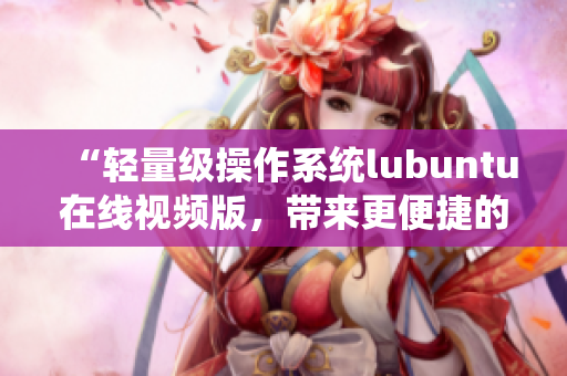 “輕量級操作系統(tǒng)lubuntu在線視頻版，帶來更便捷的觀看體驗”