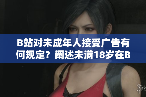 B站對未成年人接受廣告有何規(guī)定？闡述未滿18歲在B站接廣告的限制