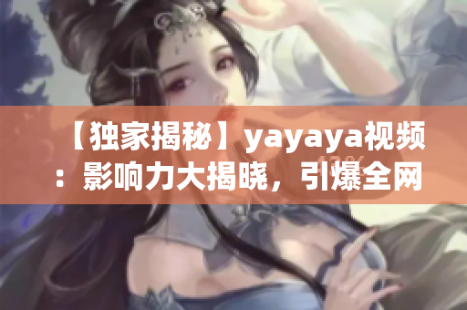 【獨家揭秘】yayaya視頻：影響力大揭曉，引爆全網熱議！