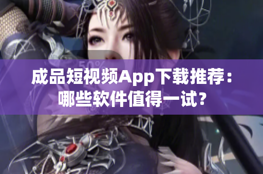 成品短視頻App下載推薦：哪些軟件值得一試？