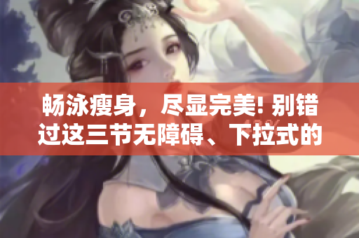 暢泳瘦身，盡顯完美! 別錯過這三節(jié)無障礙、下拉式的免費游泳課程!
